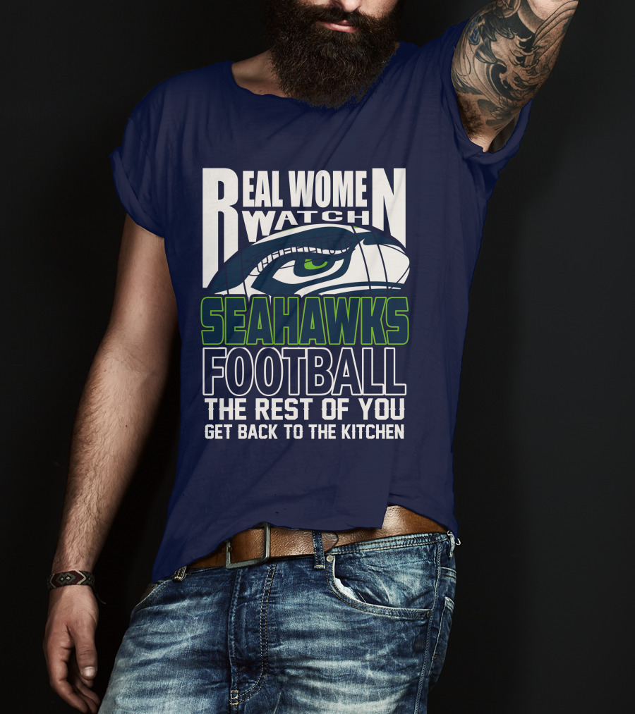 Real Women Watch Seahawks Football The Rest Of You Get Back To The Kitchen Seattle Seahawks T-Shirt