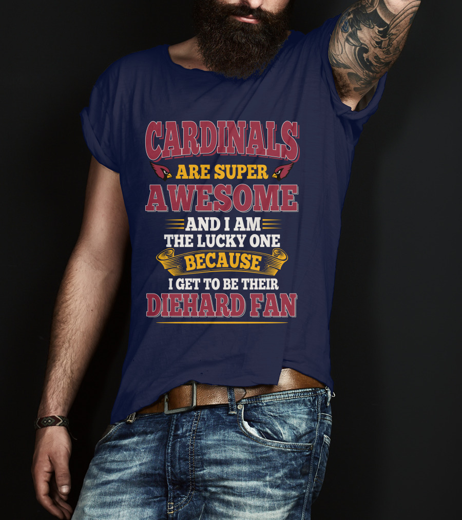 Cardinals Are Super Awesome And I Am The Lucky One Because I Get To Be Their Diehard Fan T-Shirt