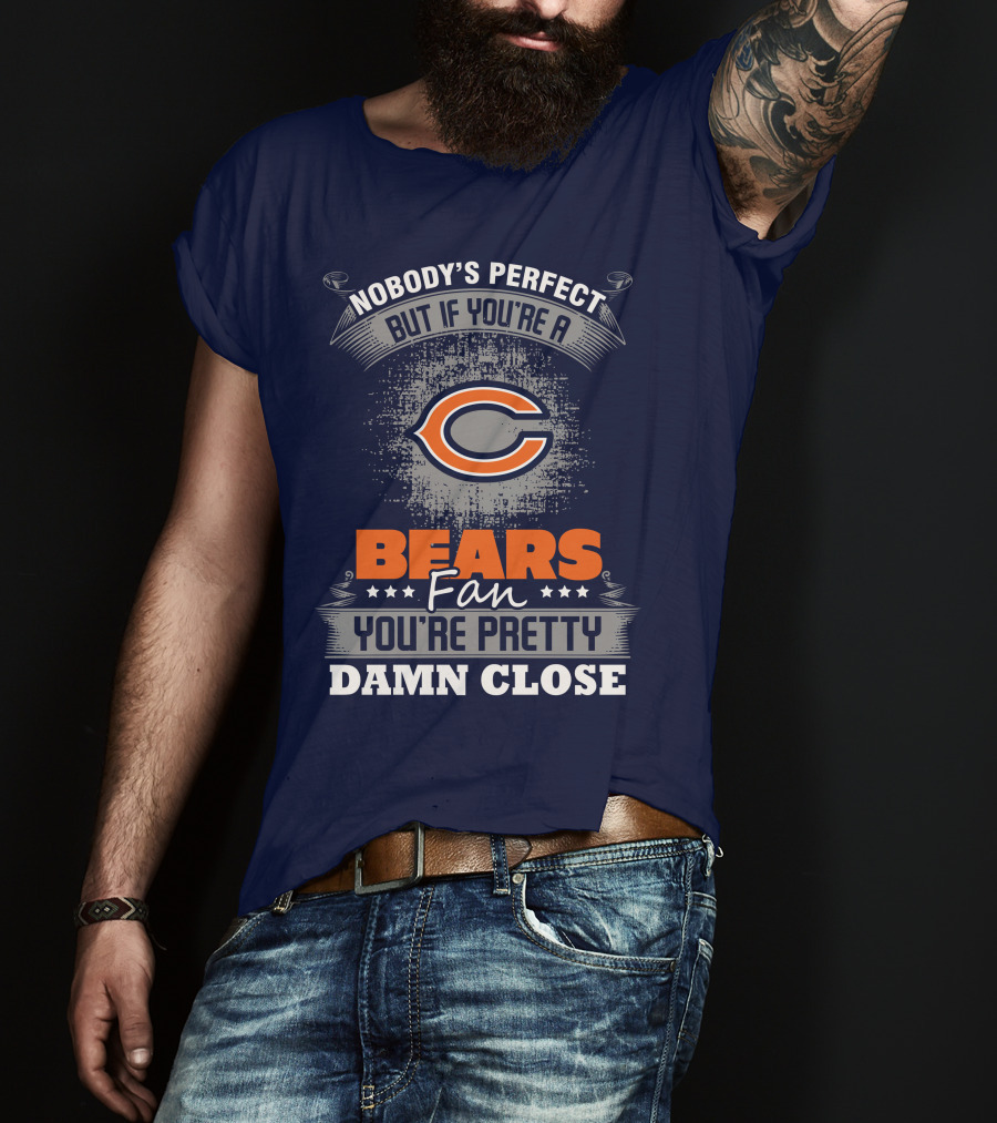 Chicago Bears Fan Nobody's Perfect You're Pretty Damn Close T-Shirt