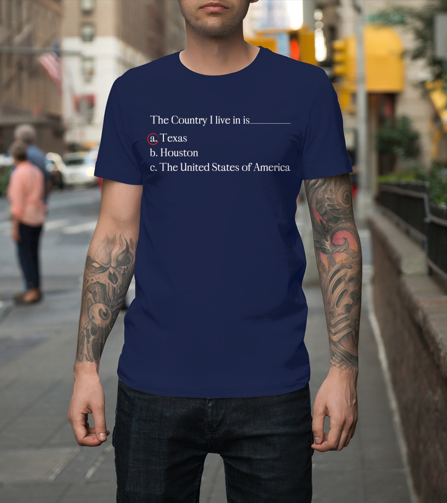 The Country I Live in is Texas a. Texas b. Houston c. The United States of America T-Shirt