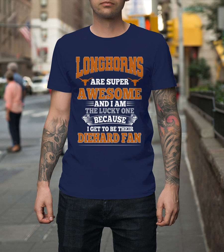 Longhorns Are Super Awesome And I Am The Lucky One Because I Get To Be Their Diehard Fan T-Shirt