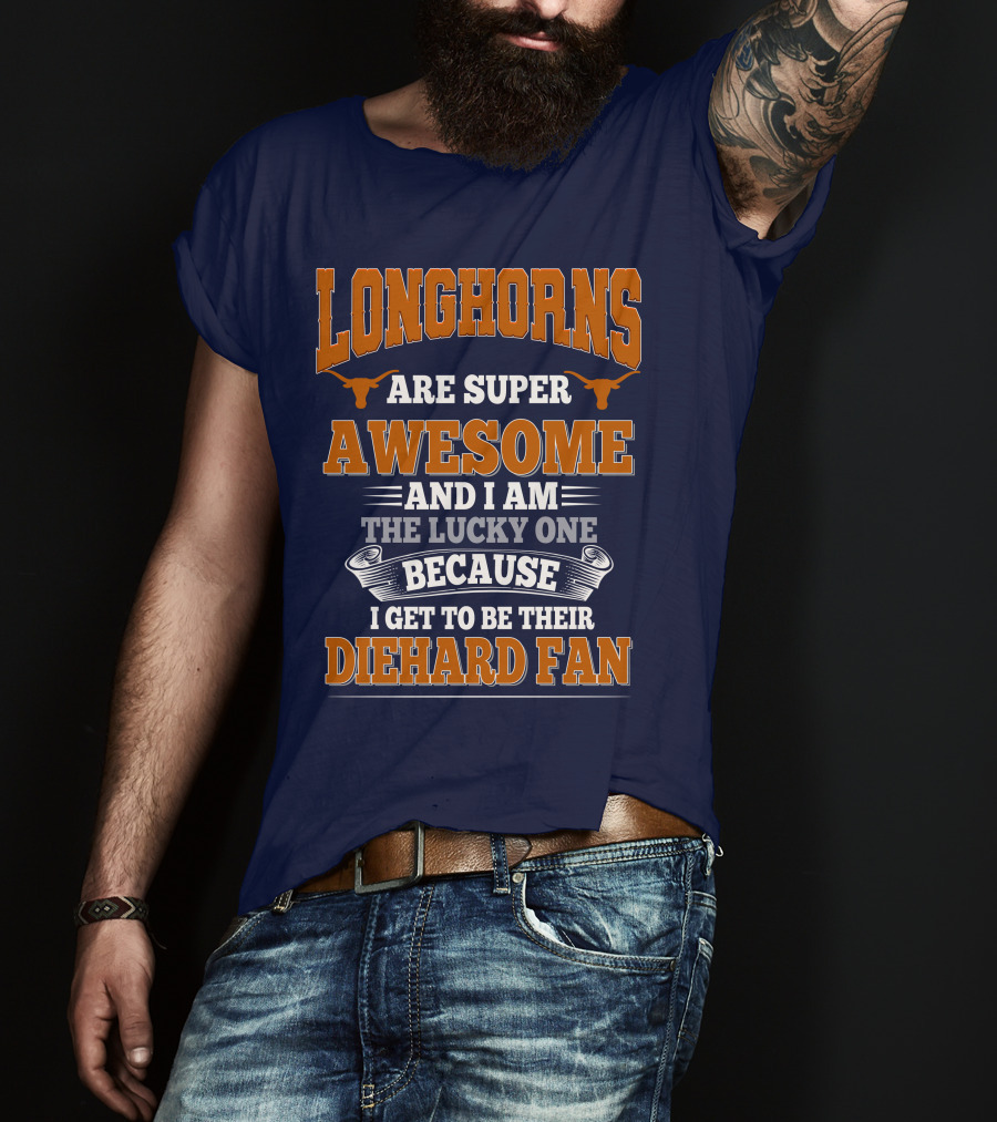Longhorns Are Super Awesome And I Am The Lucky One Because I Get To Be Their Diehard Fan T-Shirt