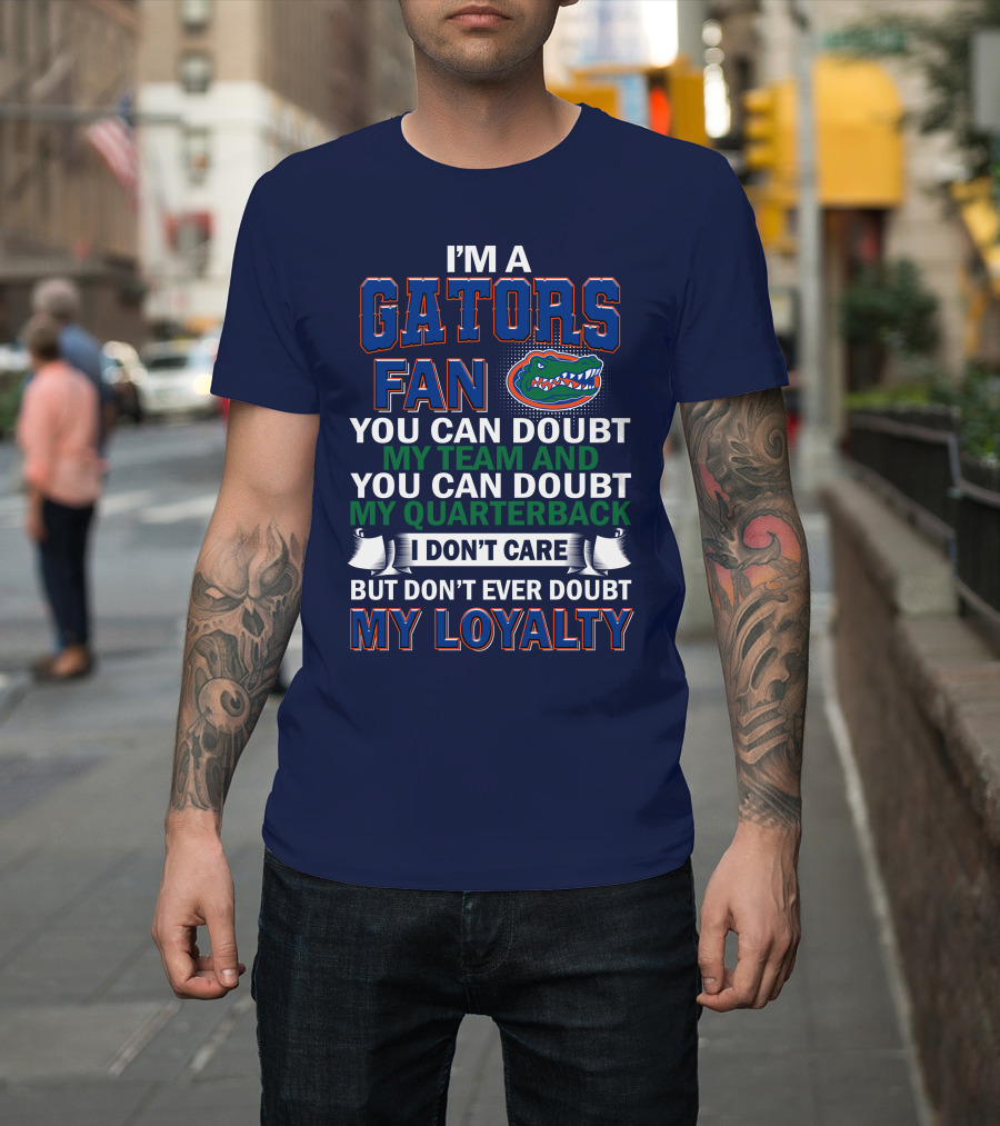 I'm A Gators Fan You Can Doubt My Team And My Quarterback I Don't Care But Don't Ever Doubt My Loyalty T-Shirt