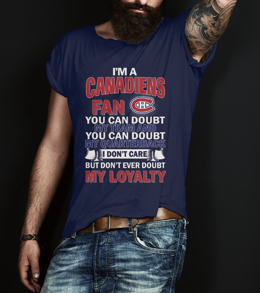 I'm A Canadiens Fan You Can Doubt My Team And You Can Doubt My Quarterback I Don't Care But Don't Ever Doubt My Loyalty T-Shirt