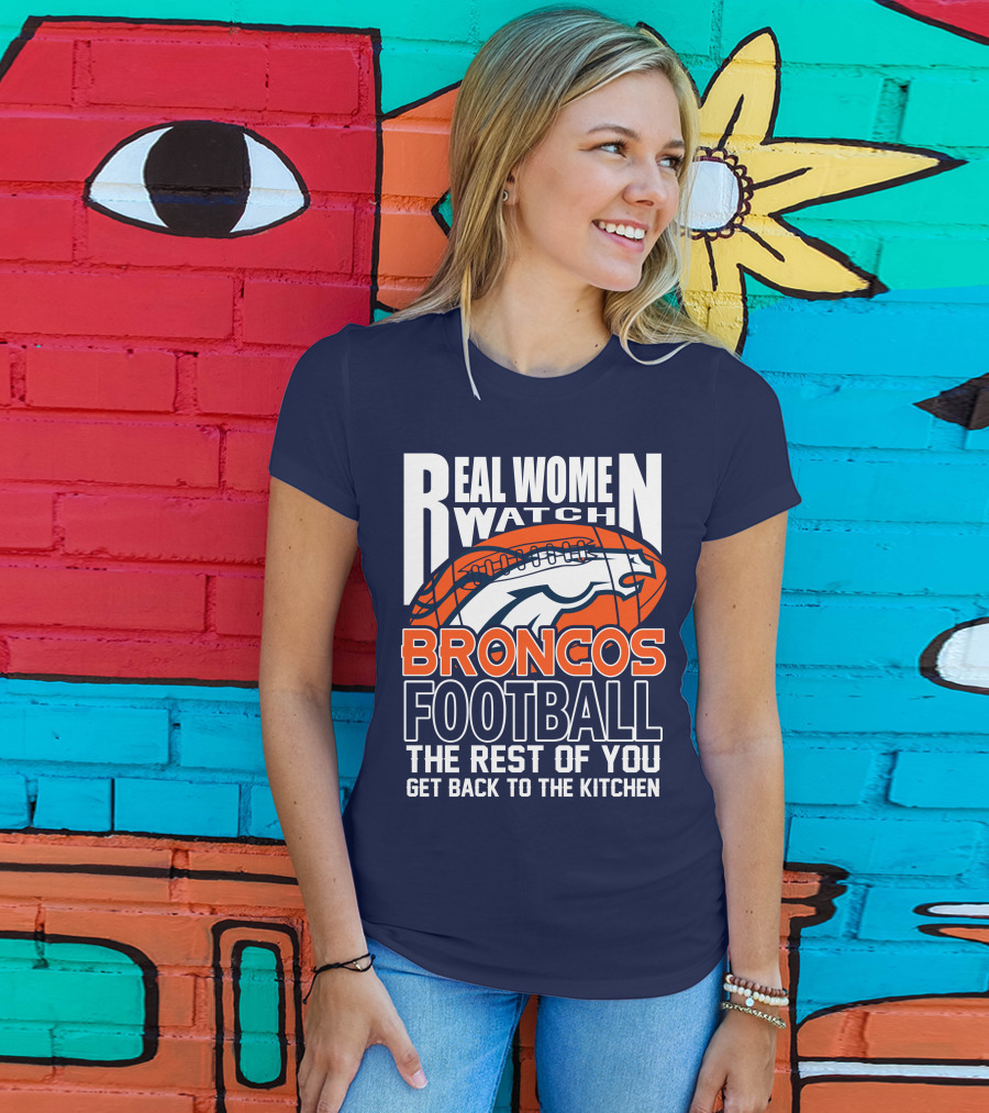 Real Women Watch Broncos Football The Rest Of You Get Back To The Kitchen T-Shirt