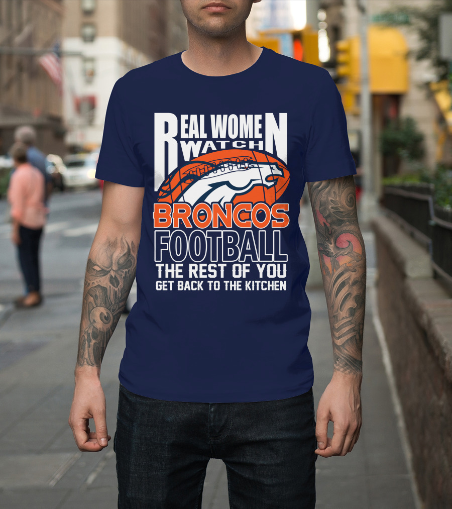 Real Women Watch Broncos Football The Rest Of You Get Back To The Kitchen T-Shirt