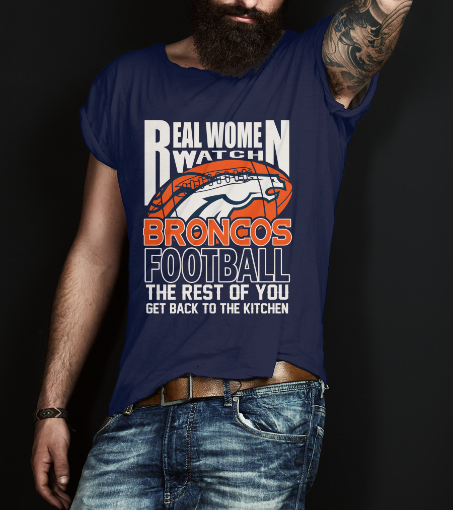 Real Women Watch Broncos Football The Rest Of You Get Back To The Kitchen T-Shirt