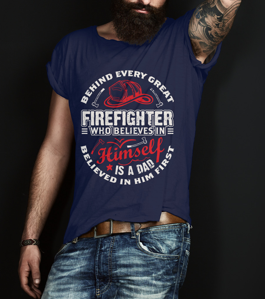 Behind Every Great Firefighter Who Believes In Himself Is A Dad Believed In Him First T-Shirt