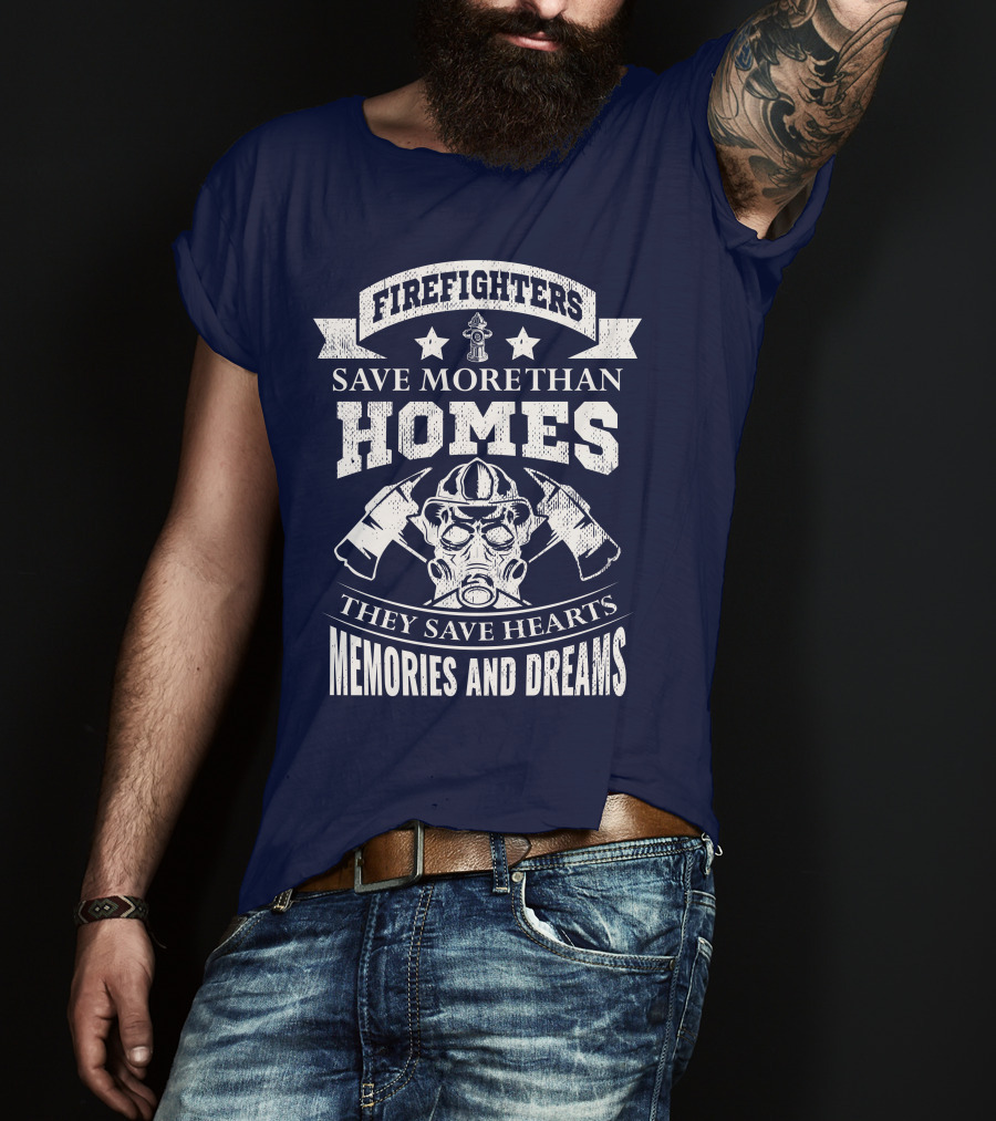 Firefighters Save More Than Homes They Save Hearts Memories And Dreams T-Shirt