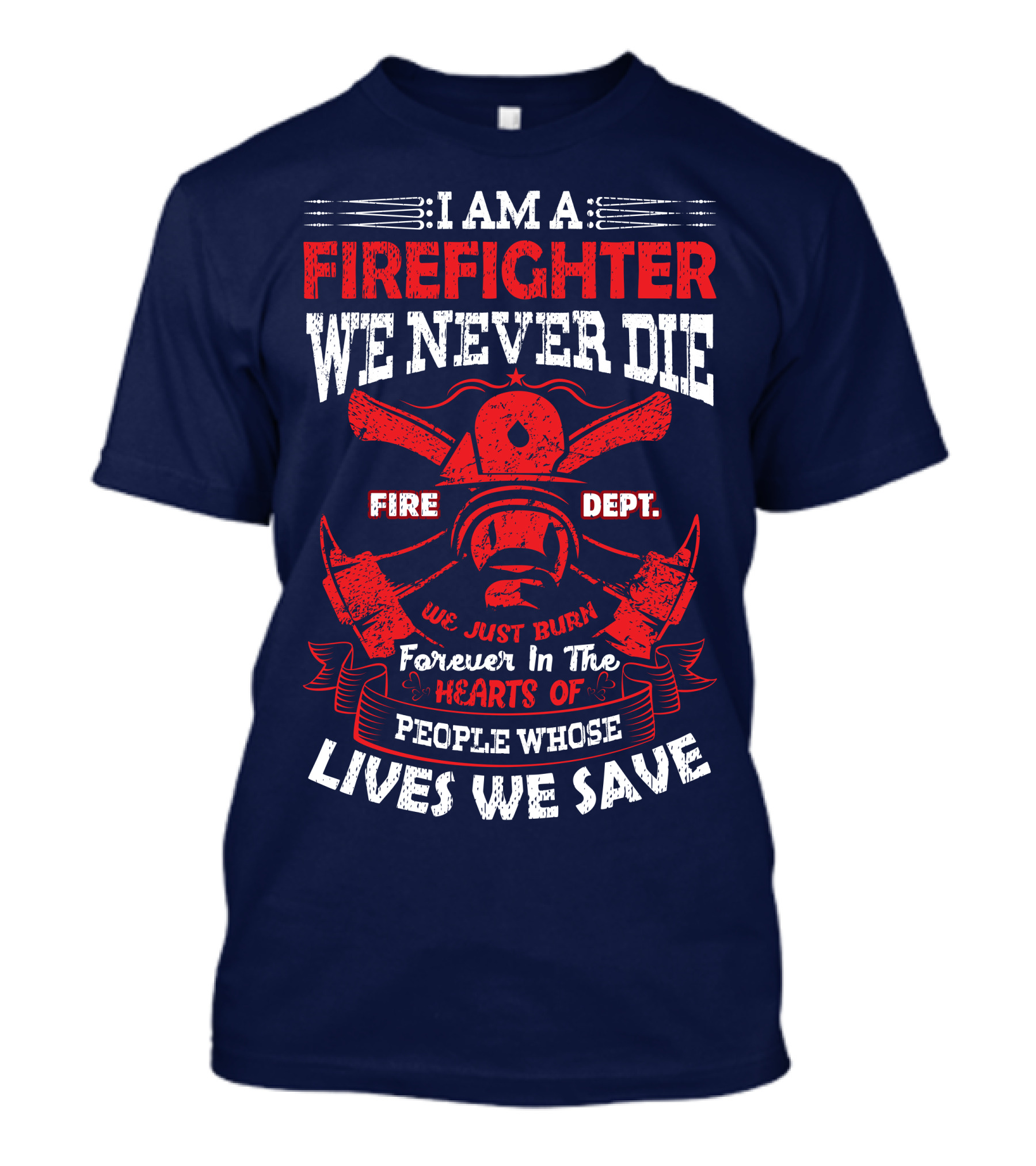 I Am A Firefighter We Never Die Fire Dept We Just Burn Forever In The Hearts Of People Whose Lives We Save T-Shirt