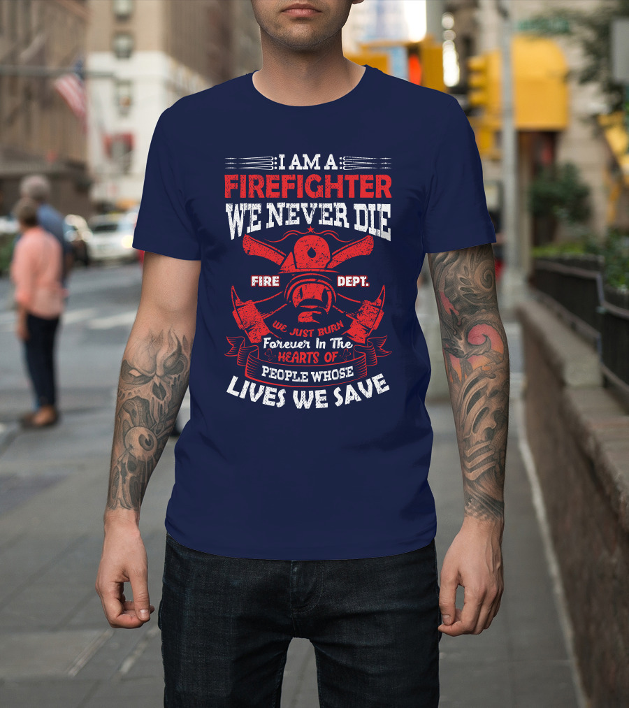 I Am A Firefighter We Never Die Fire Dept We Just Burn Forever In The Hearts Of People Whose Lives We Save T-Shirt
