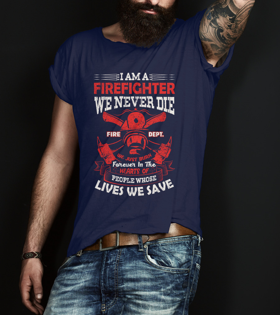 I Am A Firefighter We Never Die Fire Dept We Just Burn Forever In The Hearts Of People Whose Lives We Save T-Shirt