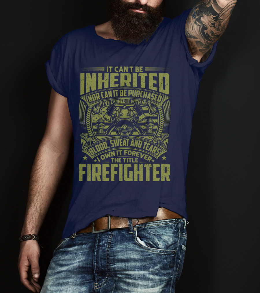 It Can't Be Inherited Nor Can It Be Purchased Blood Sweat And Tears I Own It Forever The Title Firefighter T-Shirt