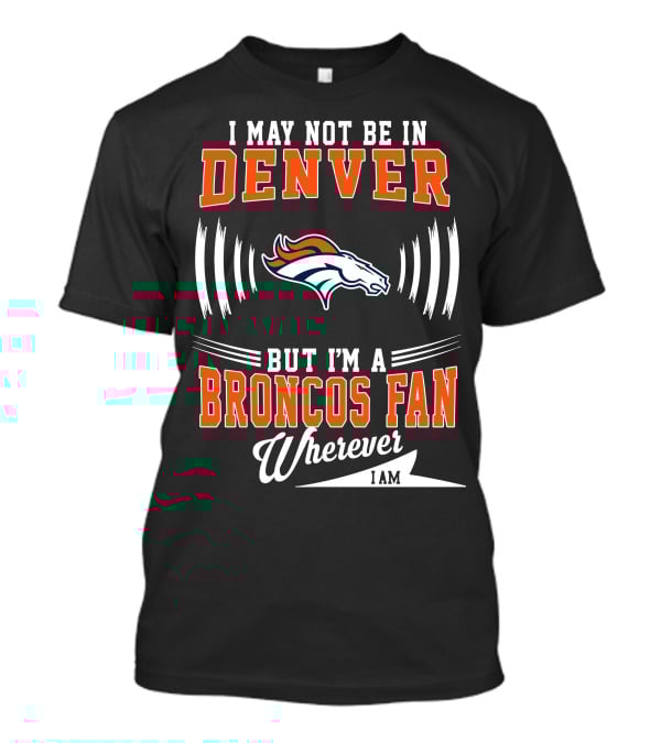I May Not Be In Denver But I'm A Broncos Fan Wherever I Am T-Shirt