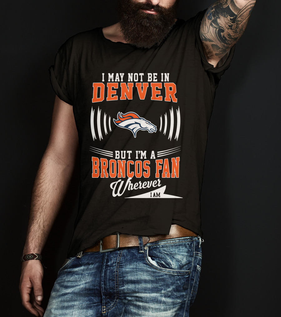 I May Not Be In Denver But I'm A Broncos Fan Wherever I Am T-Shirt