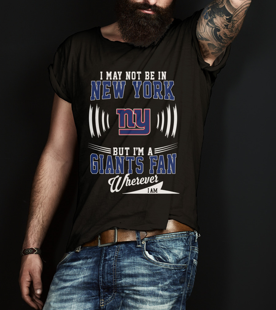 I May Not Be In New York But I'm A Giants Fan Wherever I Am T-Shirt