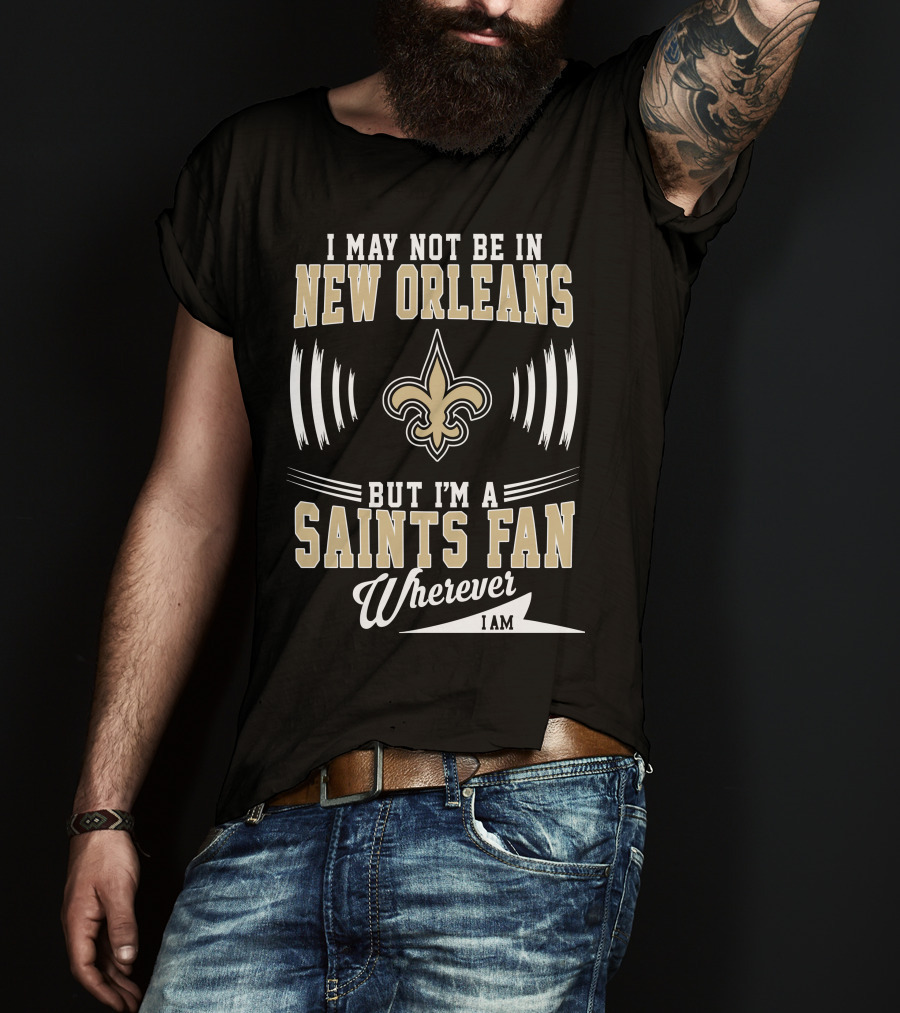 I May Not Be In New Orleans But I'm A Saints Fan Wherever I Am T-Shirt