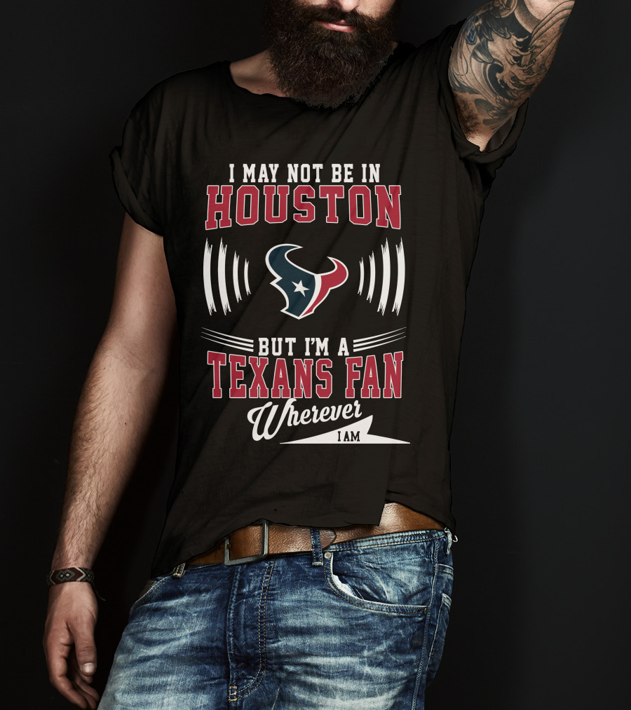 I May Not Be In Houston But I'm A Texans Fan Wherever I Am T-Shirt