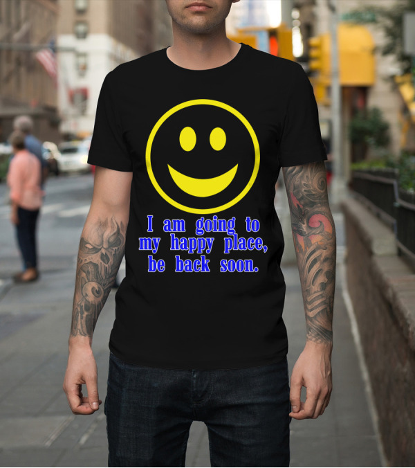 Shirt: I Am Going To My Happy Place Be Back Soon Smiley Face T-Shirt I Am Going To My Happy Place Be Back Soon Smiley Face T-Shirt