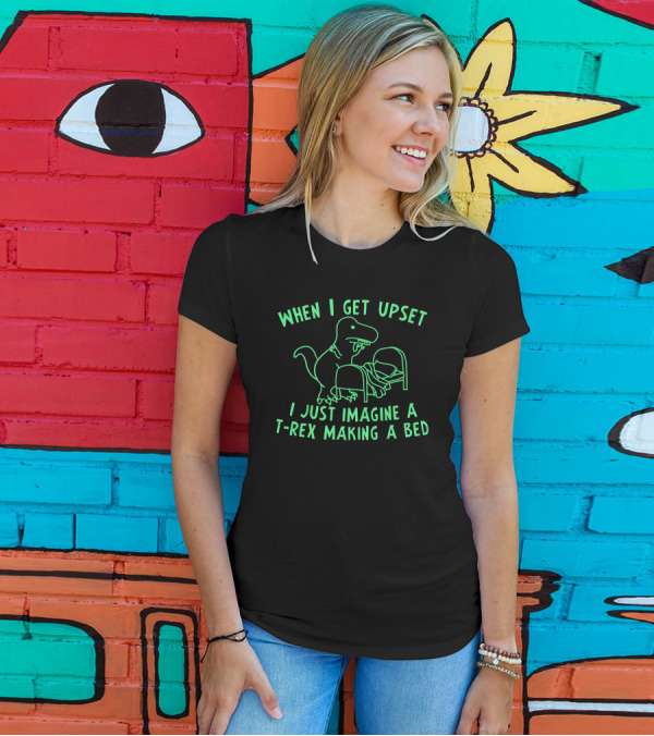 When I Get Upset I Just Imagine A T-Rex Making A Bed T-Shirt