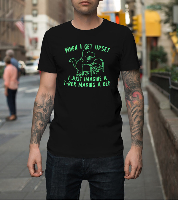 Shirt: When I Get Upset I Just Imagine A T-Rex Making A Bed T-Shirt When I Get Upset I Just Imagine A T-Rex Making A Bed T-Shirt