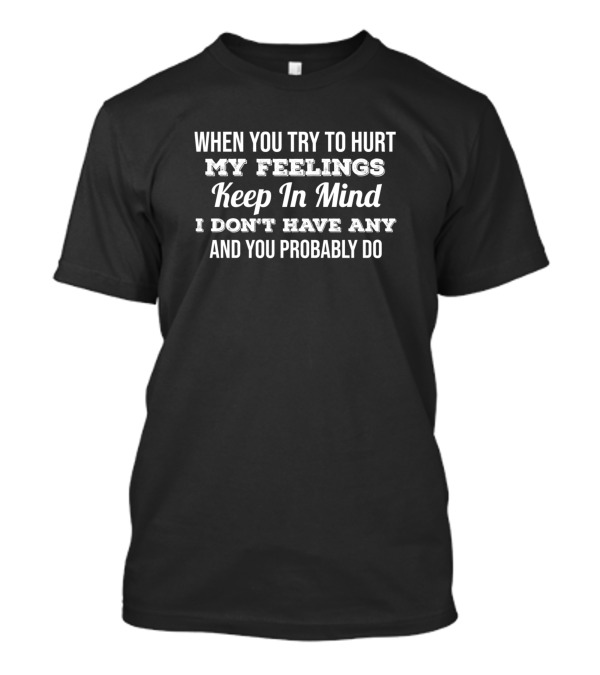 When You Try To Hurt My Feelings Keep In Mind I Don't Have Any And You Probably Do T-Shirt