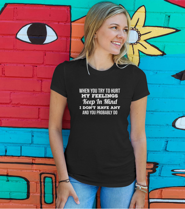 When You Try To Hurt My Feelings Keep In Mind I Don't Have Any And You Probably Do T-Shirt