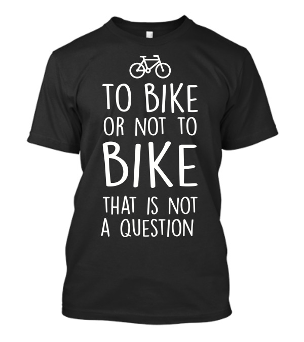 To Bike Or Not To Bike That Is Not A Question T-Shirt