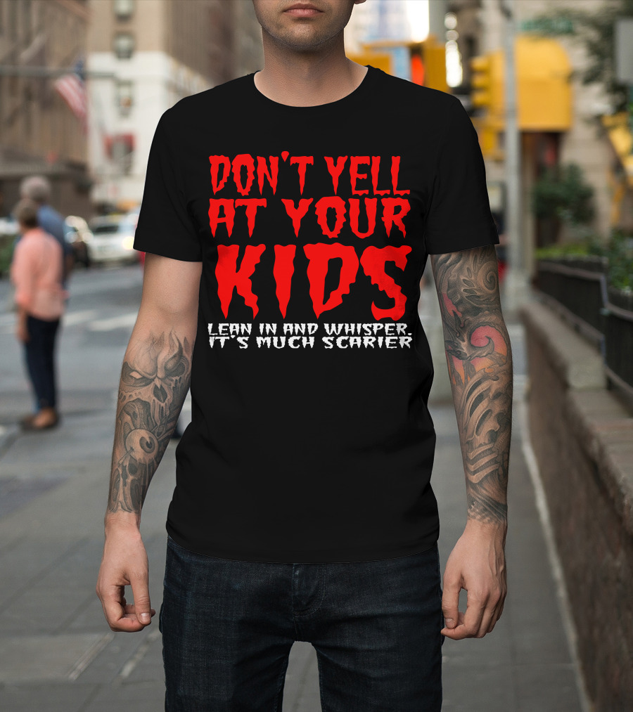 DON'T YELL AT YOUR KIDS LEAN IN AND WHISPER IT'S MUCH SCARIER T-Shirt