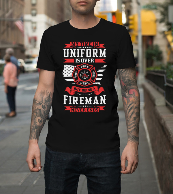 Shirt: My Time In Uniform Is Over Fire Dept But Being A Fireman Never Ends T-Shirt My Time In Uniform Is Over Fire Dept But Being A Fireman Never Ends T-Shirt