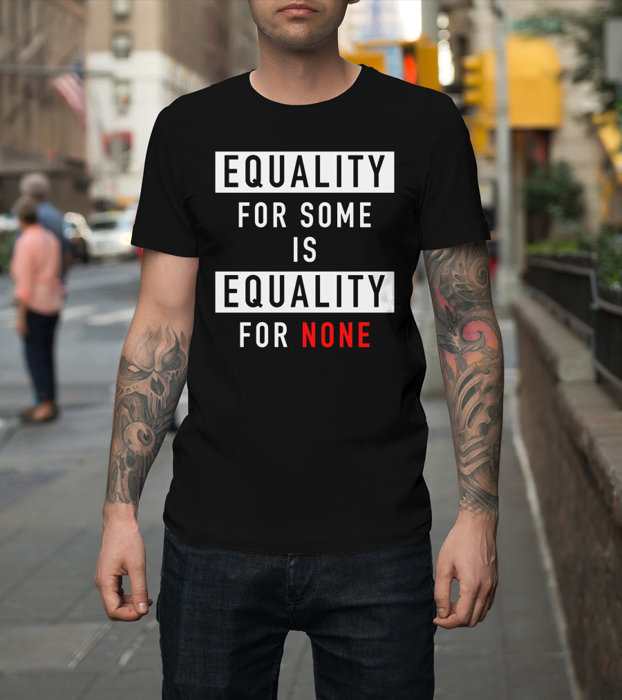 EQUALITY FOR SOME IS EQUALITY FOR NONE T-Shirt