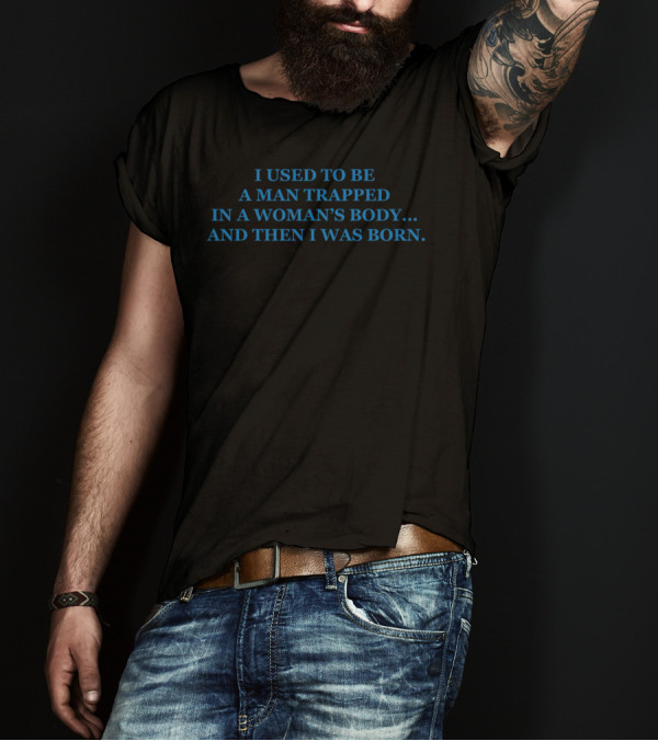 I Used To Be A Man Trapped In A Woman's Body And Then I Was Born T-Shirt