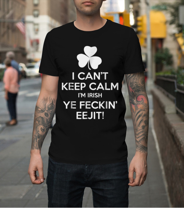 Shirt: I Can't Keep Calm I'm Irish Ye Feckin' Eejit Shamrock T-Shirt I Can't Keep Calm I'm Irish Ye Feckin' Eejit Shamrock T-Shirt