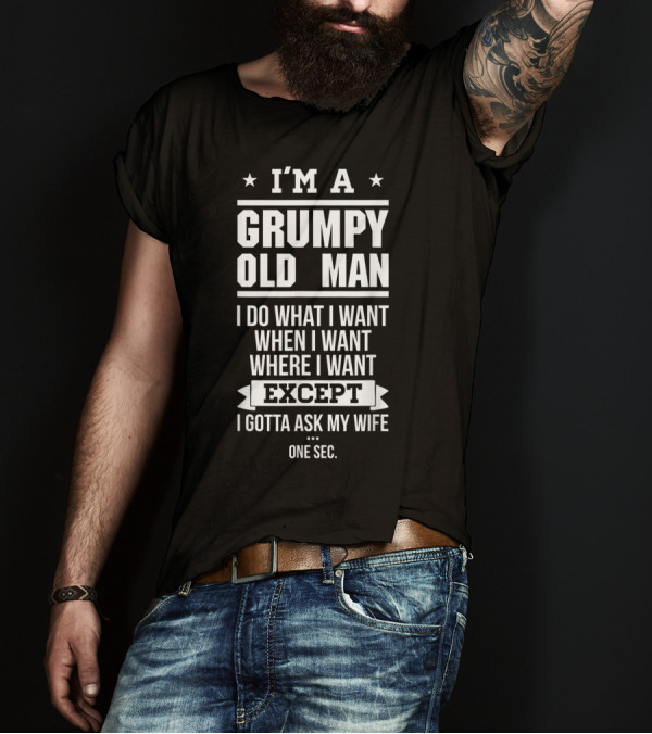 I'm A Grumpy Old Man I Do What I Want When I Want Where I Want Except I Gotta Ask My Wife One Sec T-Shirt