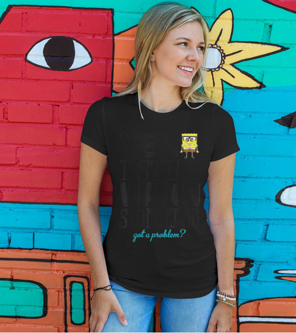 Yes I Still Watch Spongebob Got A Problem T-Shirt