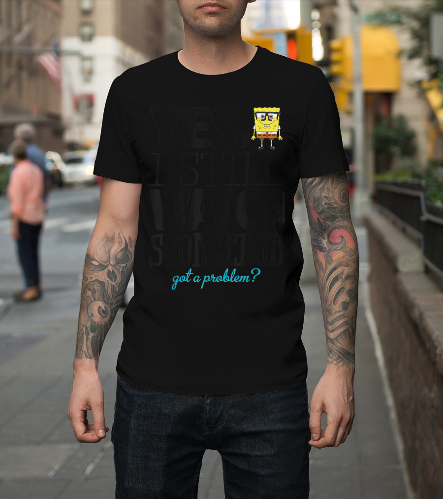 Yes I Still Watch Spongebob Got a Problem T-Shirt