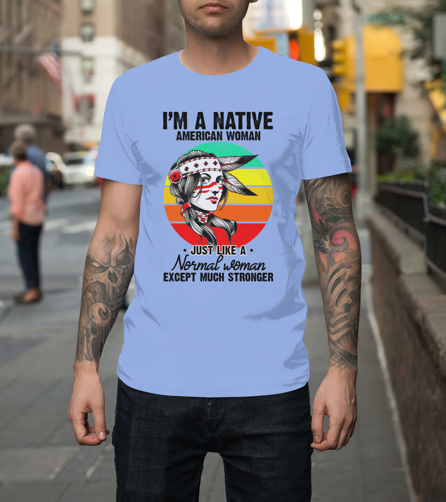 I'm a Native American Woman Just Like a Normal Woman Except Much Stronger T-Shirt
