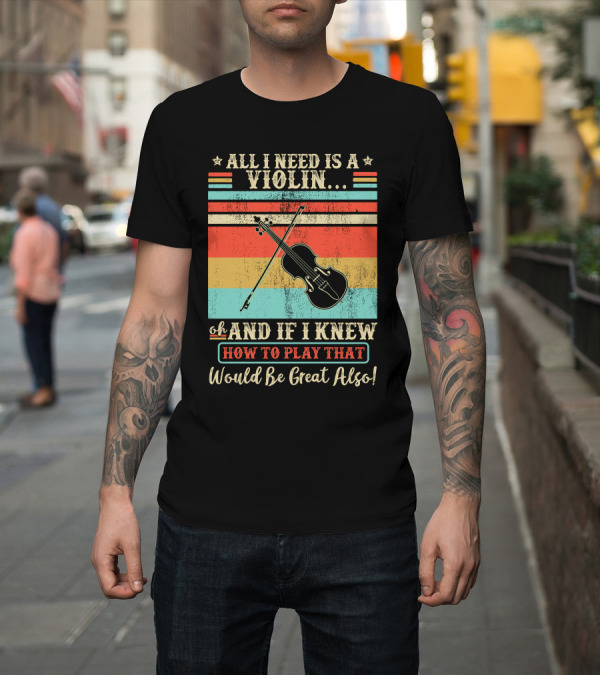 Shirt: All I Need Is a Violin and If I Knew How to Play That Would Be Great Also T-Shirt All I Need Is a Violin and If I Knew How to Play That Would Be Great Also T-Shirt