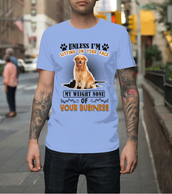 Shirt: Golden Retriever Unless I'm Sitting On Your Face My Weight None Of Your Business T-Shirt Golden Retriever Unless I'm Sitting On Your Face My Weight None Of Your Business T-Shirt