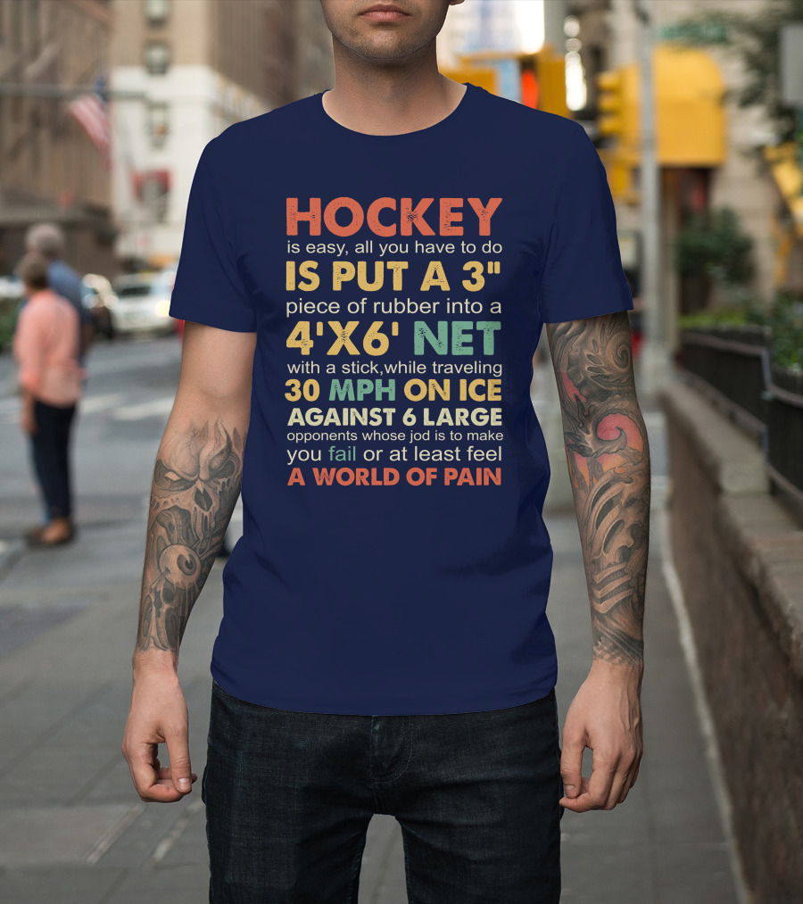 Hockey Is Easy Put A 3 Piece Of Rubber Into A 4'x6' Net Traveling 30 MPH On Ice Against 6 Large Opponents A World Of Pain T-Shirt