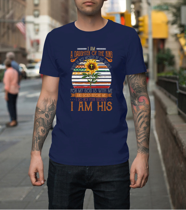Shirt: I Am A Daughter Of The King Who Is Not Moved By The World Sunflower Stripes God Is With Me And Goes Before Me I Do Not Fear Because I Am His T-Shirt I Am A Daughter Of The King Who Is Not Moved By The World Sunflower Stripes God Is With Me And Goes Before Me I Do Not Fear Because I Am His T-Shirt