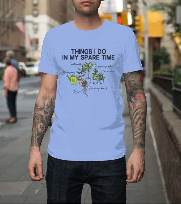 Shirt: THINGS I DO IN MY SPARE TIME Repot Water Propagate Talk With Buy Rearrange Plants T-Shirt THINGS I DO IN MY SPARE TIME Repot Water Propagate Talk With Buy Rearrange Plants T-Shirt