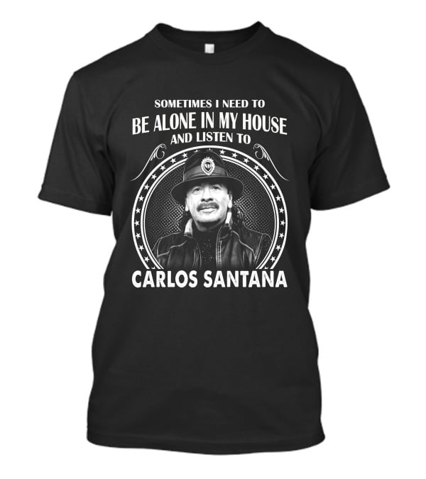 Sometimes I Need To Be Alone In My House And Listen To Carlos Santana T-Shirt
