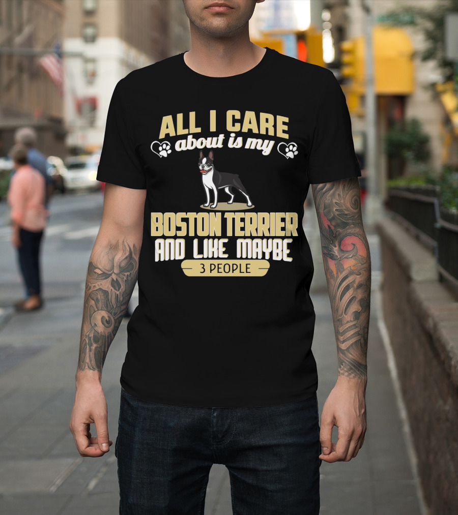All I Care About Is My Boston Terrier And Like Maybe 3 People - Humorous Dog Lovers T-Shirt