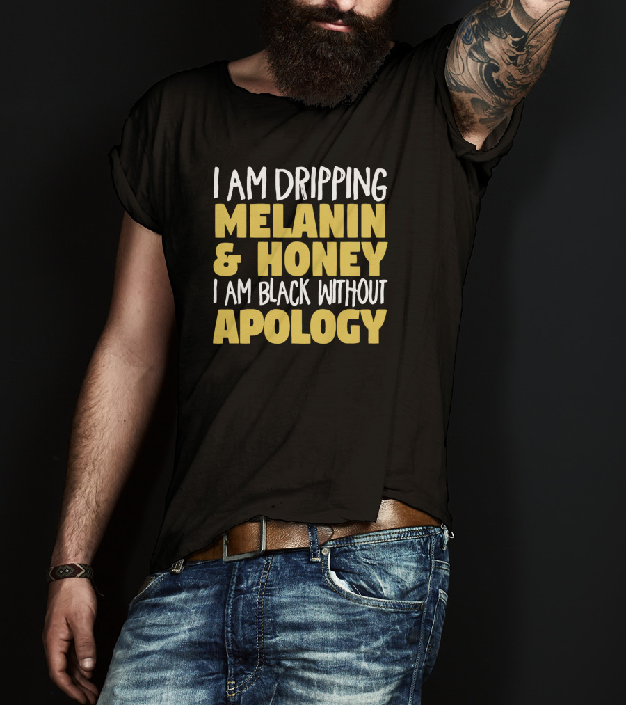 I Am Dripping Melanin And Honey I Am Black Without Apology T-Shirt