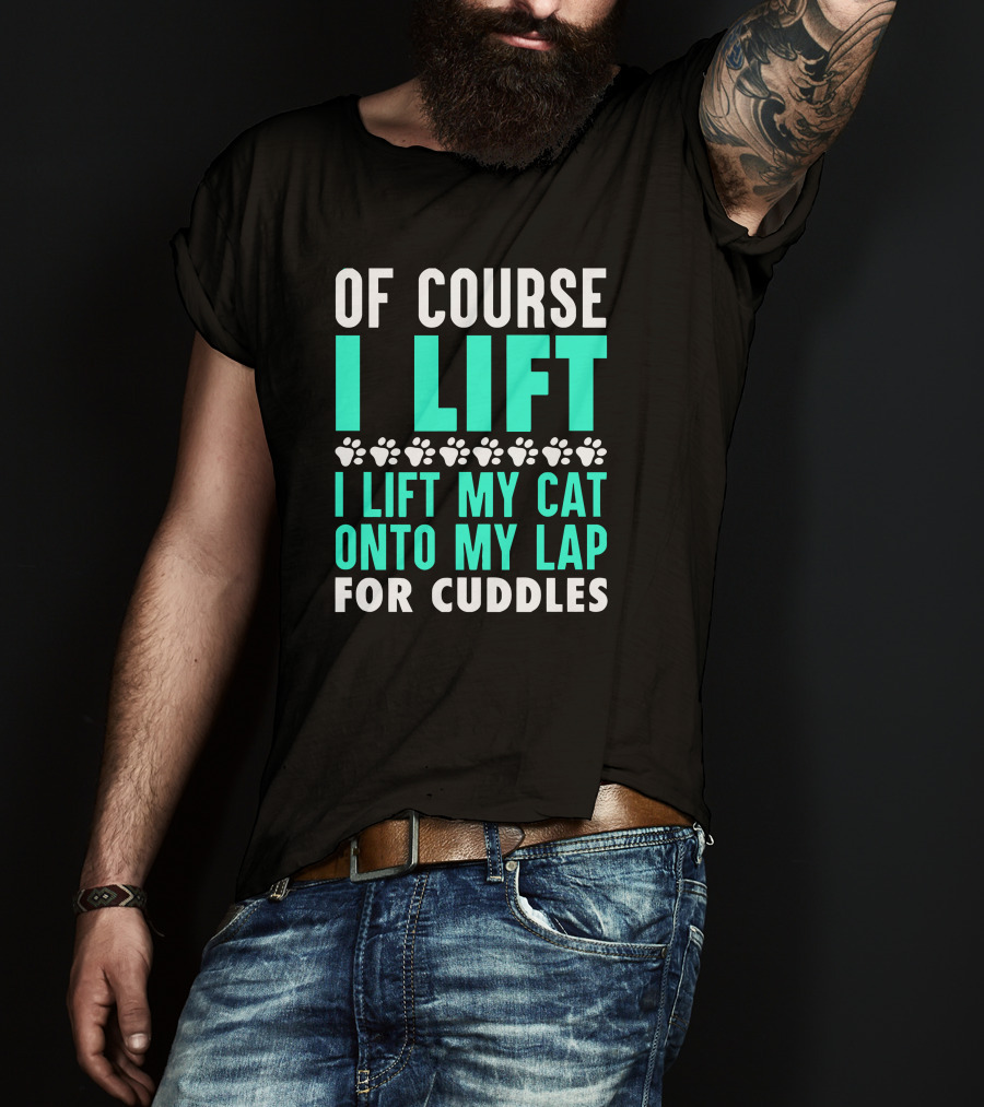 Of Course I Lift I Lift My Cat Onto My Lap For Cuddles T-Shirt