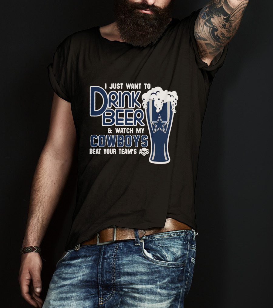 I Just Want To Drink Beer & Watch My Cowboys Beat Your Team T-Shirt