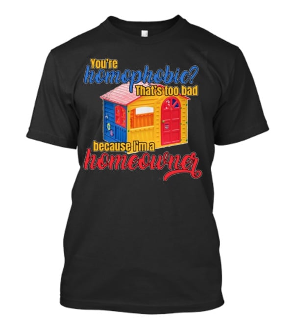 You're Homophobic That's Too Bad Because I'm A Homeowner Toy House T-Shirt