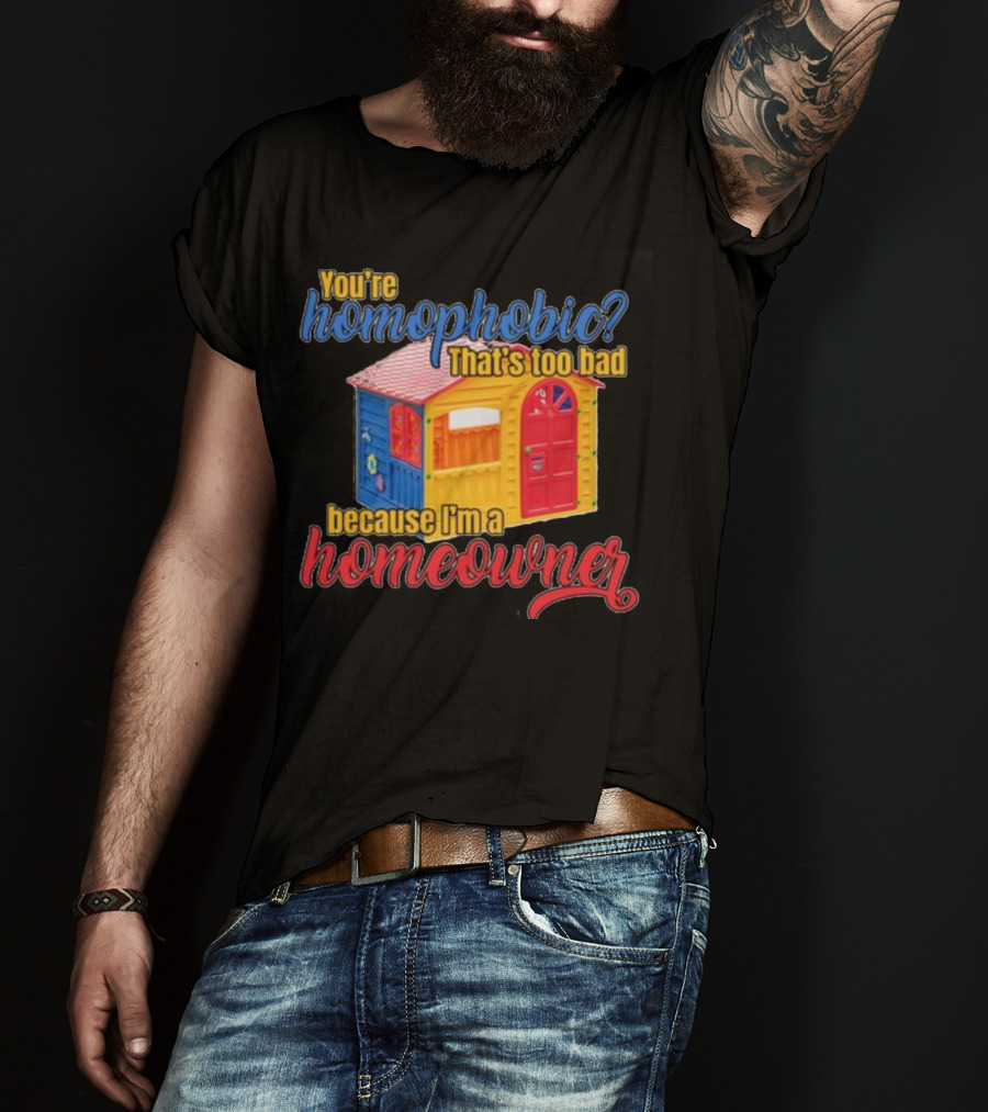 You're Homophobic That's Too Bad Because I'm A Homeowner Toy House T-Shirt