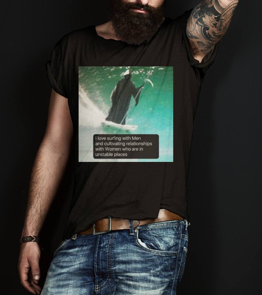 Surfing With Men And Cultivating Relationships With Women Who Are In Unstable Places T-Shirt